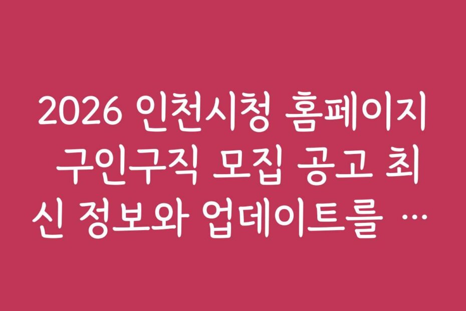 2026 인천시청 홈페이지 구인구직 모집 공고 최신 정보와 업데이트를 확인하는 방법