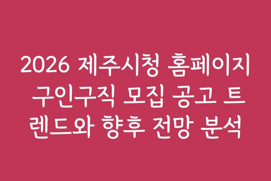 2026 제주시청 홈페이지 구인구직 모집 공고 트렌드와 향후 전망 분석