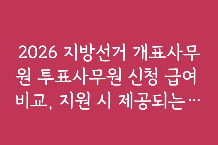 2026 지방선거 개표사무원 투표사무원 신청 급여 비교, 지원 시 제공되는 복리후생과 혜택 안내