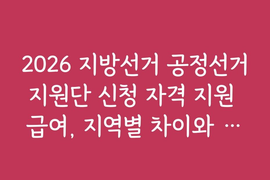 2026 지방선거 공정선거지원단 신청 자격 지원 급여, 지역별 차이와 특징은 무엇인가요