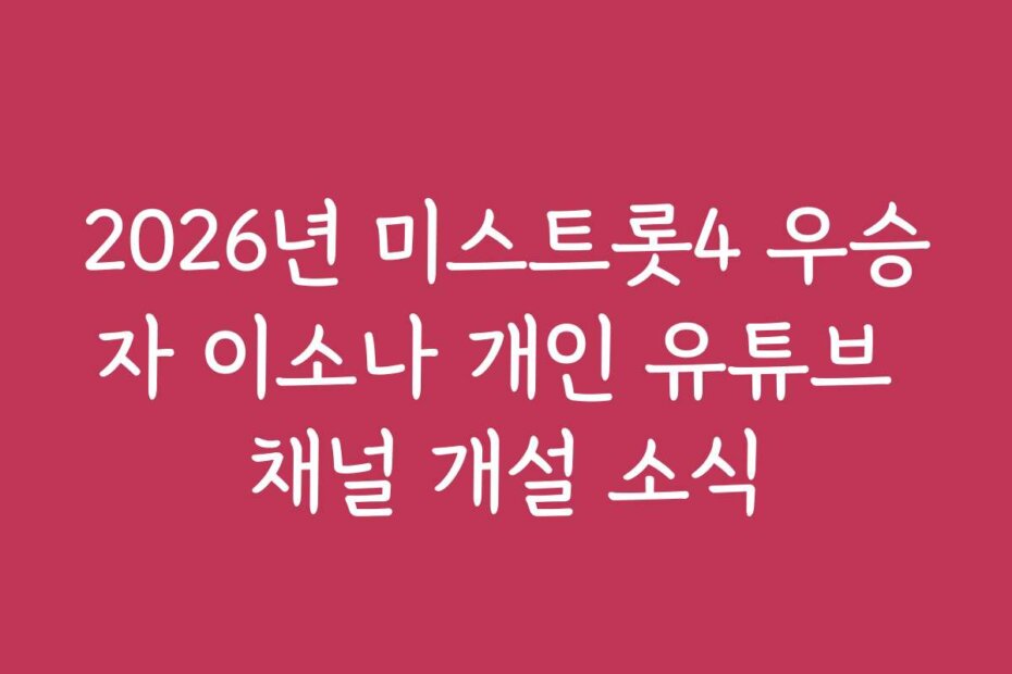2026년 미스트롯4 우승자 이소나 개인 유튜브 채널 개설 소식 2026년 미스트롯4 우승자 이소나 개인 유튜브 채널 개설 소식