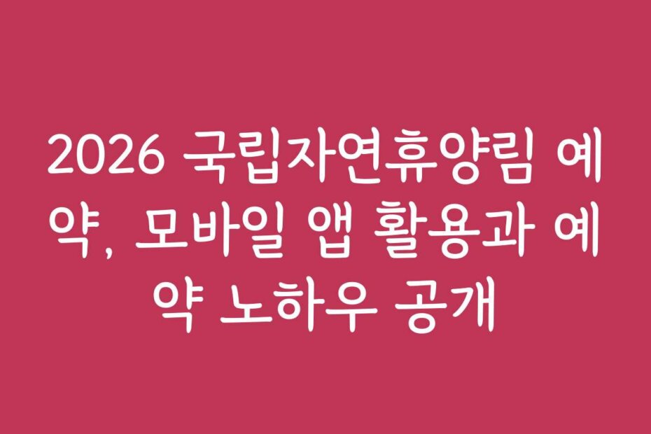 2026 국립자연휴양림 예약, 모바일 앱 활용과 예약 노하우 공개