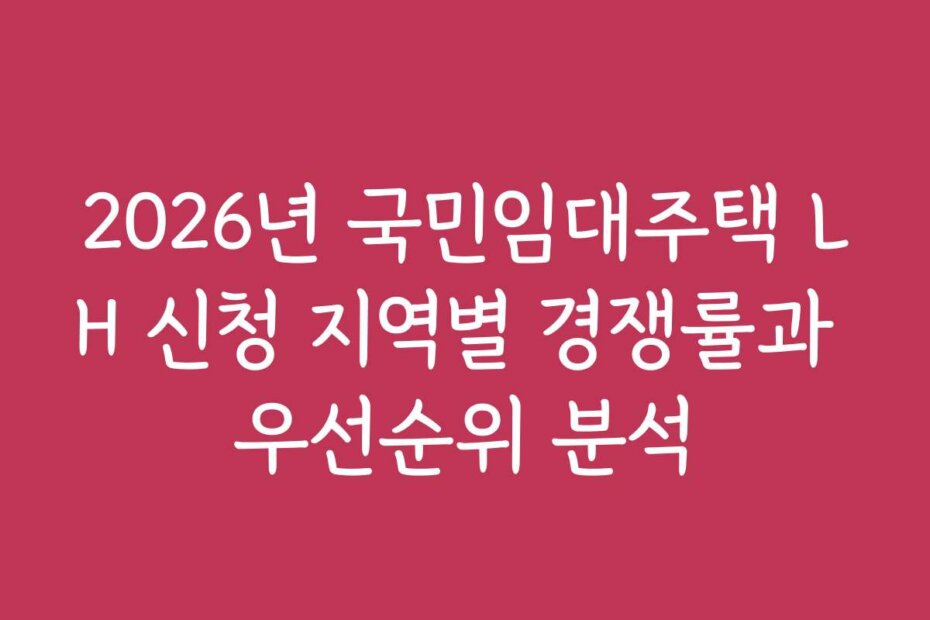 2026년 국민임대주택 LH 신청 지역별 경쟁률과 우선순위 분석