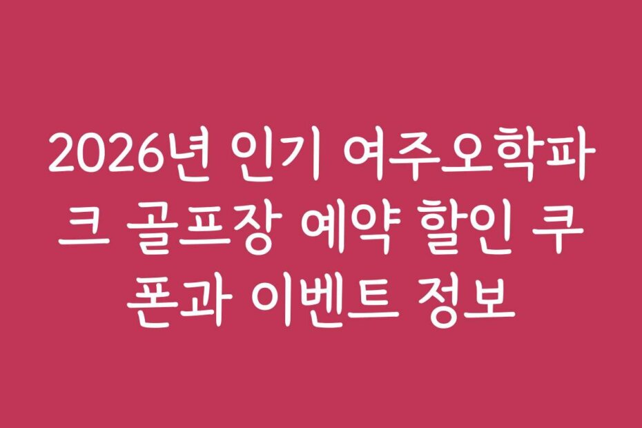 2026년 인기 여주오학파크 골프장 예약 할인 쿠폰과 이벤트 정보