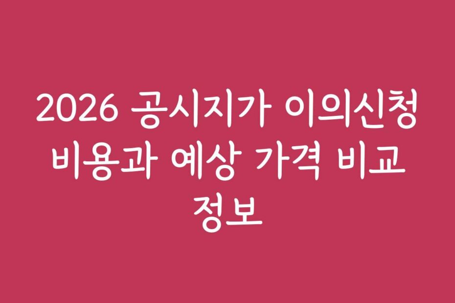 2026 공시지가 이의신청 비용과 예상 가격 비교 정보