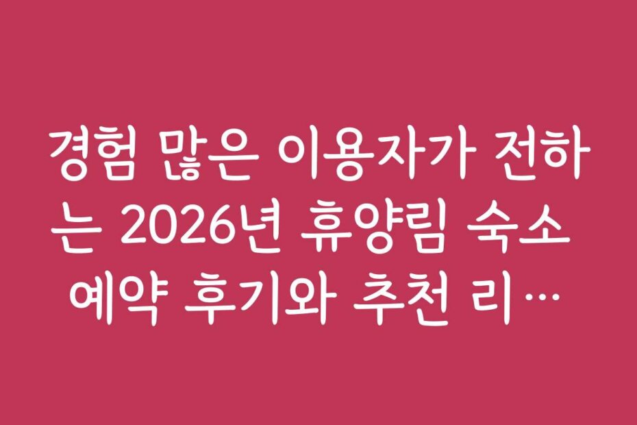 경험 많은 이용자가 전하는 2026년 휴양림 숙소 예약 후기와 추천 리스트