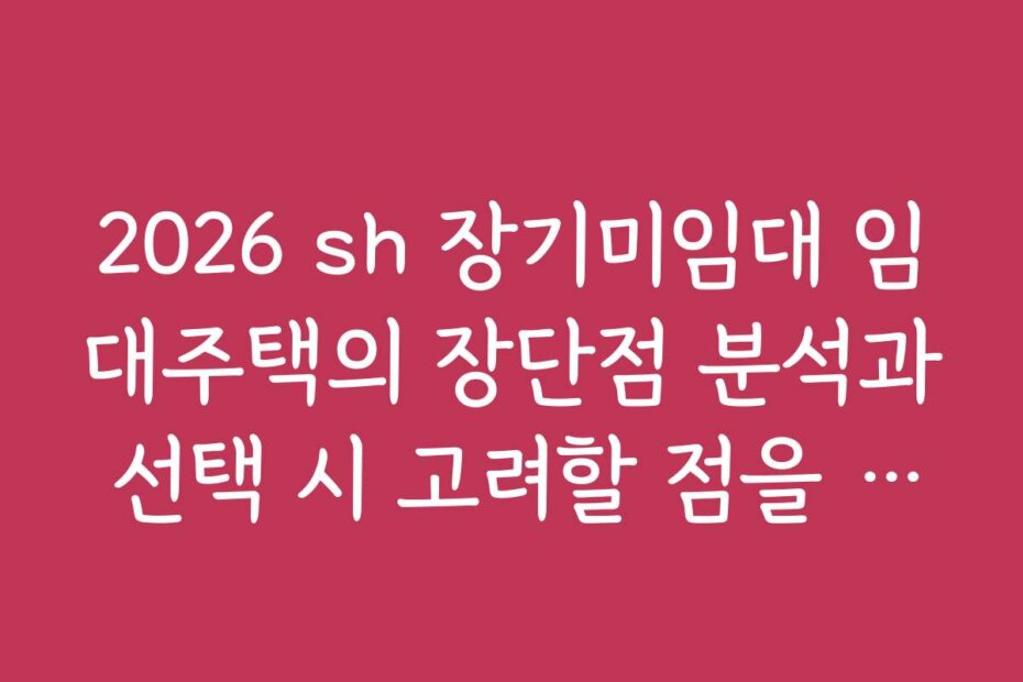 2026 sh 장기미임대 임대주택의 장단점 분석과 선택 시 고려할 점을 알려드립니다