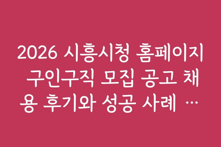 2026 시흥시청 홈페이지 구인구직 모집 공고 채용 후기와 성공 사례 모음