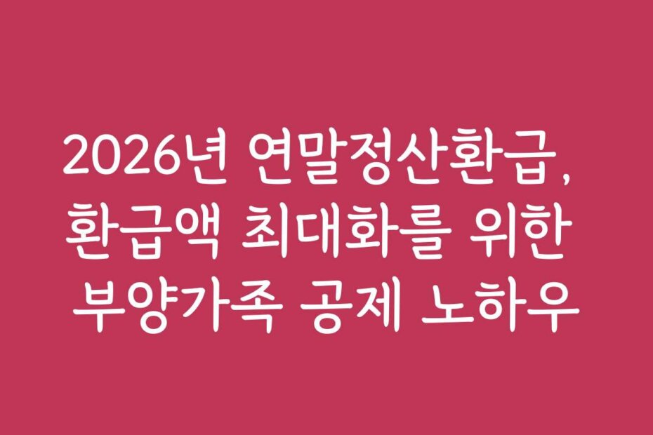 2026년 연말정산환급, 환급액 최대화를 위한 부양가족 공제 노하우