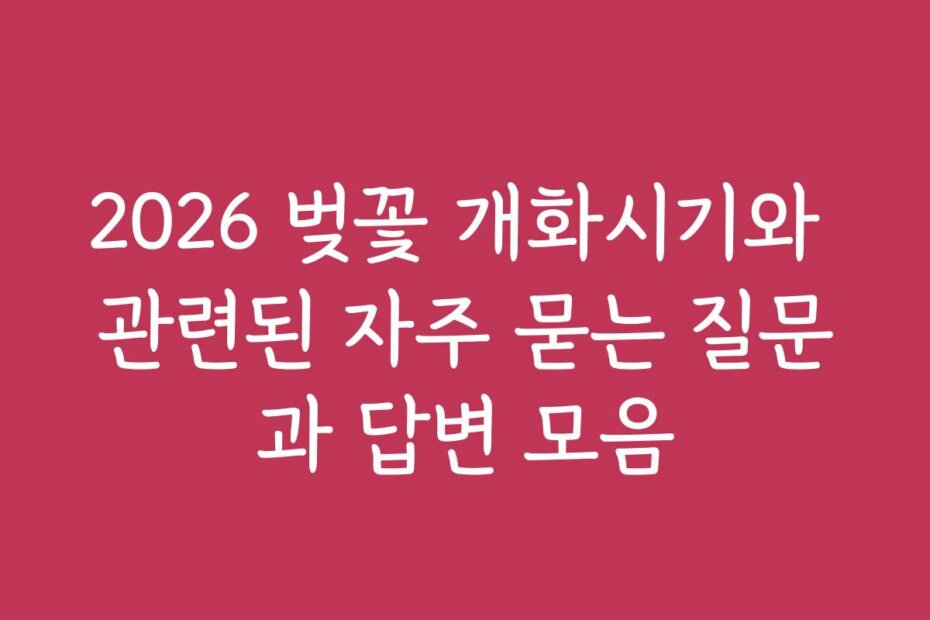 2026 벚꽃 개화시기와 관련된 자주 묻는 질문과 답변 모음