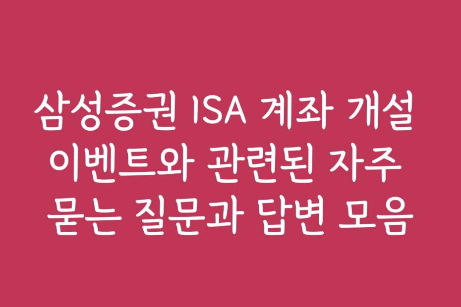 삼성증권 ISA 계좌 개설 이벤트와 관련된 자주 묻는 질문과 답변 모음