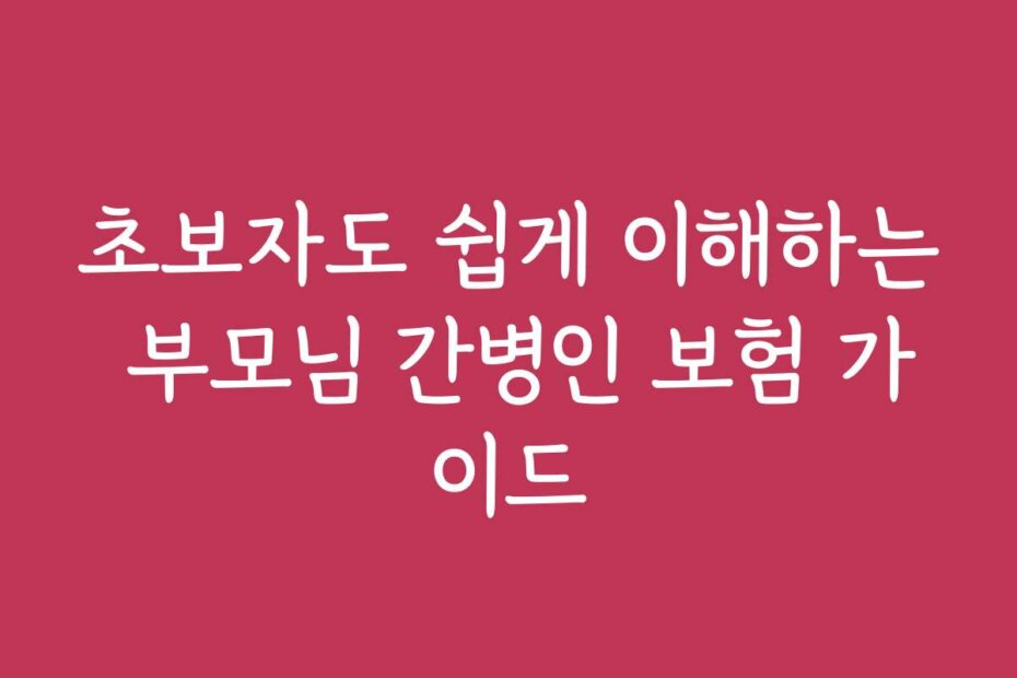 초보자도 쉽게 이해하는 부모님 간병인 보험 가이드