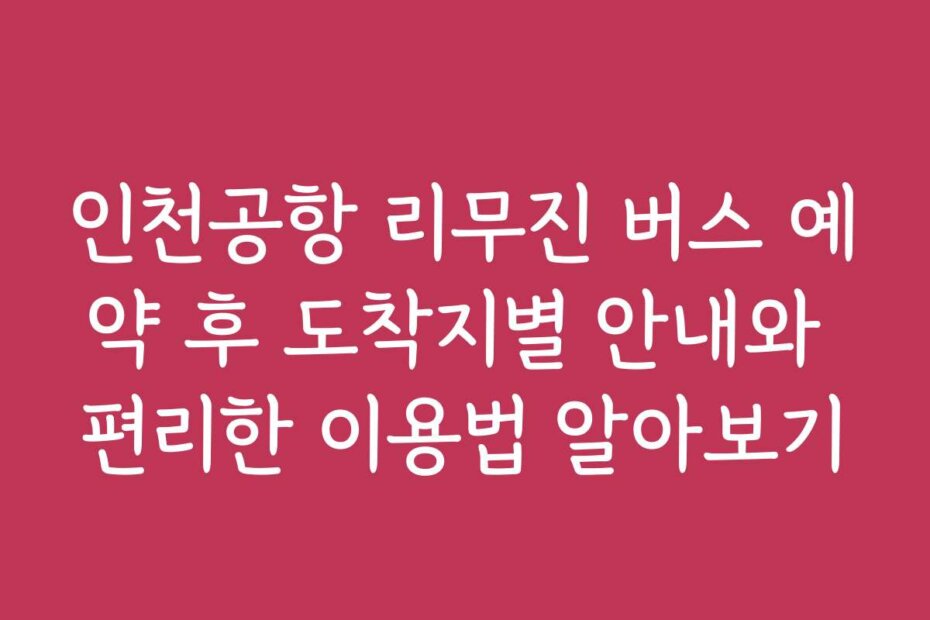 인천공항 리무진 버스 예약 후 도착지별 안내와 편리한 이용법 알아보기