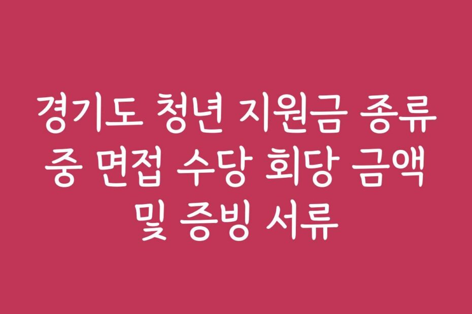 경기도 청년 지원금 종류 중 면접 수당 회당 금액 및 증빙 서류