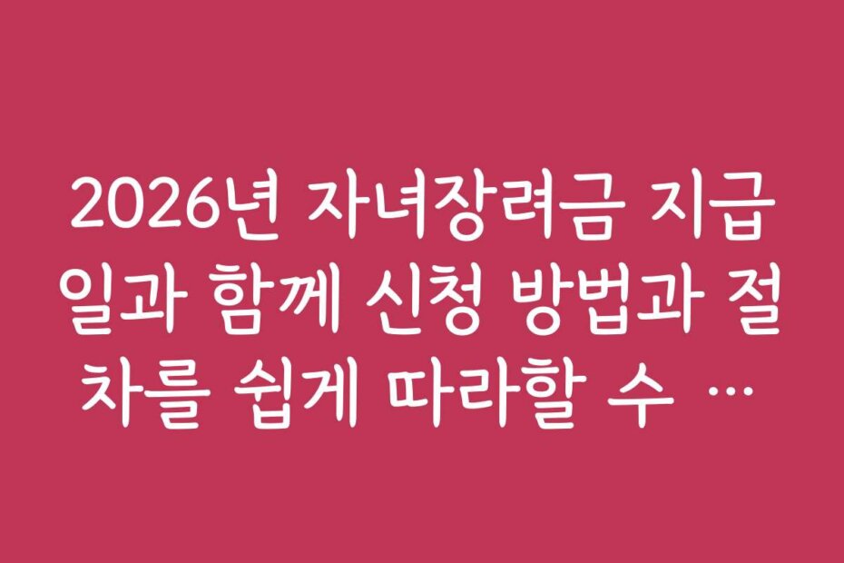 2026년 자녀장려금 지급일과 함께 신청 방법과 절차를 쉽게 따라할 수 있는 가이드