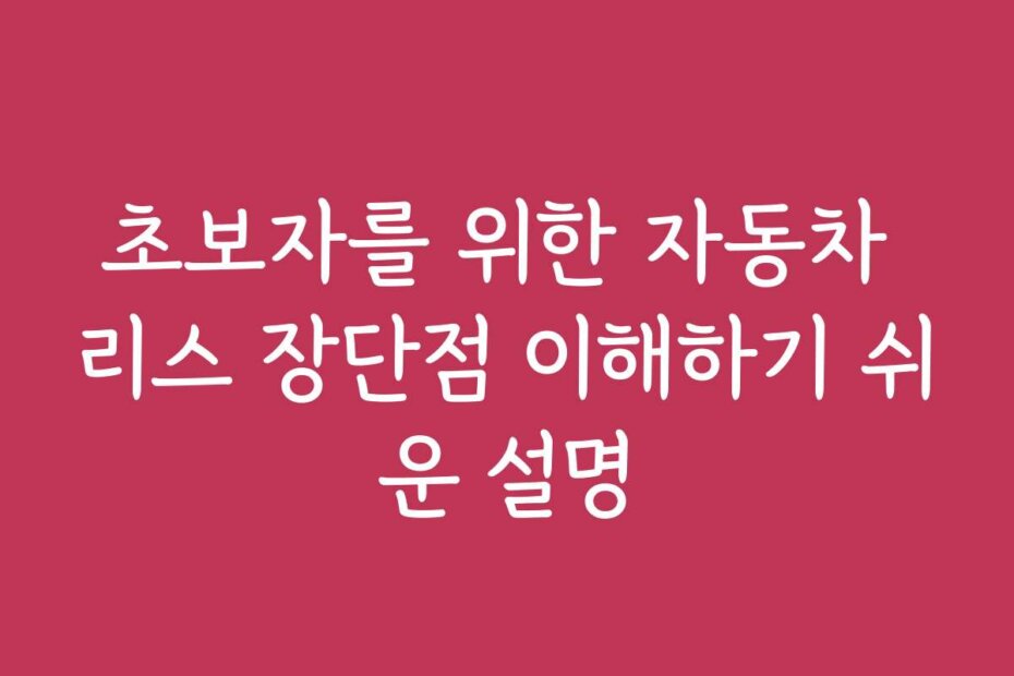 초보자를 위한 자동차 리스 장단점 이해하기 쉬운 설명