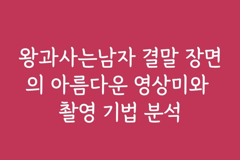왕과사는남자 결말 장면의 아름다운 영상미와 촬영 기법 분석