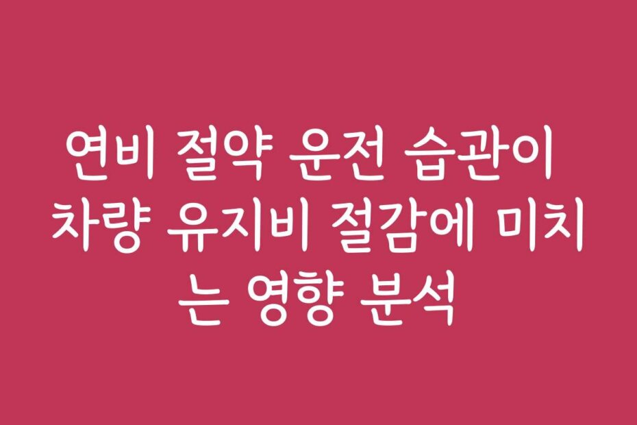 연비 절약 운전 습관이 차량 유지비 절감에 미치는 영향 분석