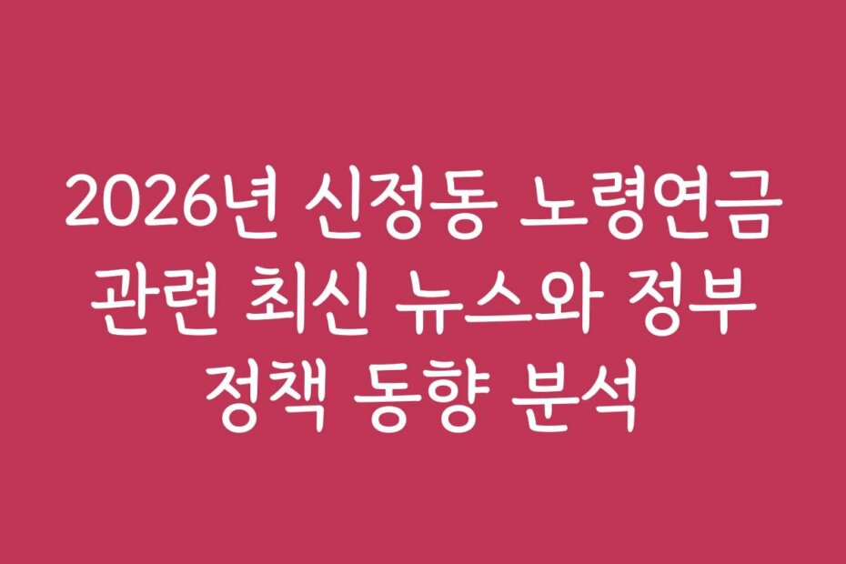 2026년 신정동 노령연금 관련 최신 뉴스와 정부 정책 동향 분석