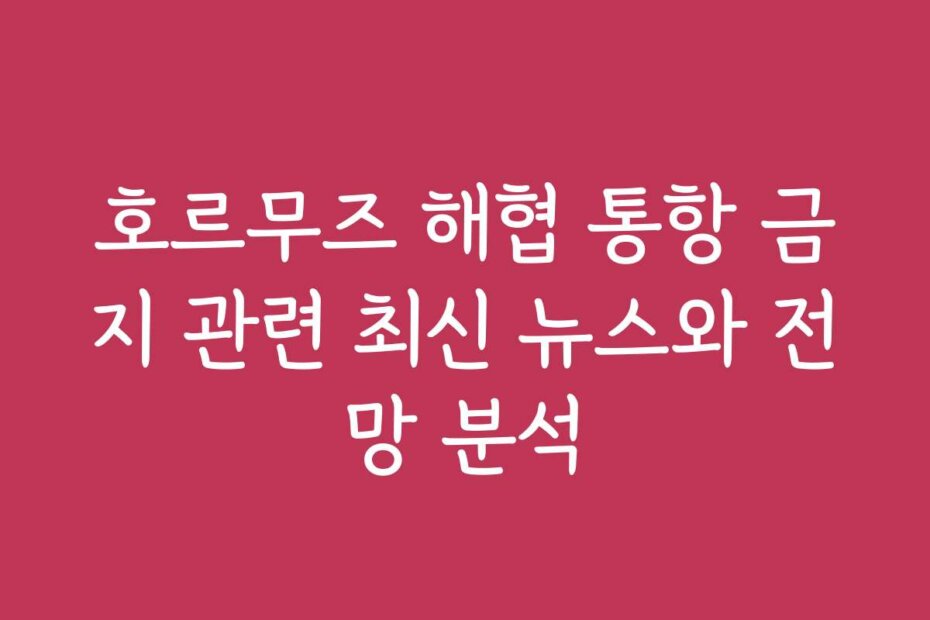 호르무즈 해협 통항 금지 관련 최신 뉴스와 전망 분석