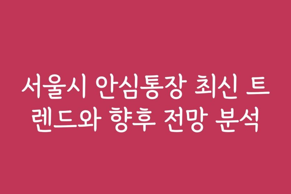 서울시 안심통장 최신 트렌드와 향후 전망 분석