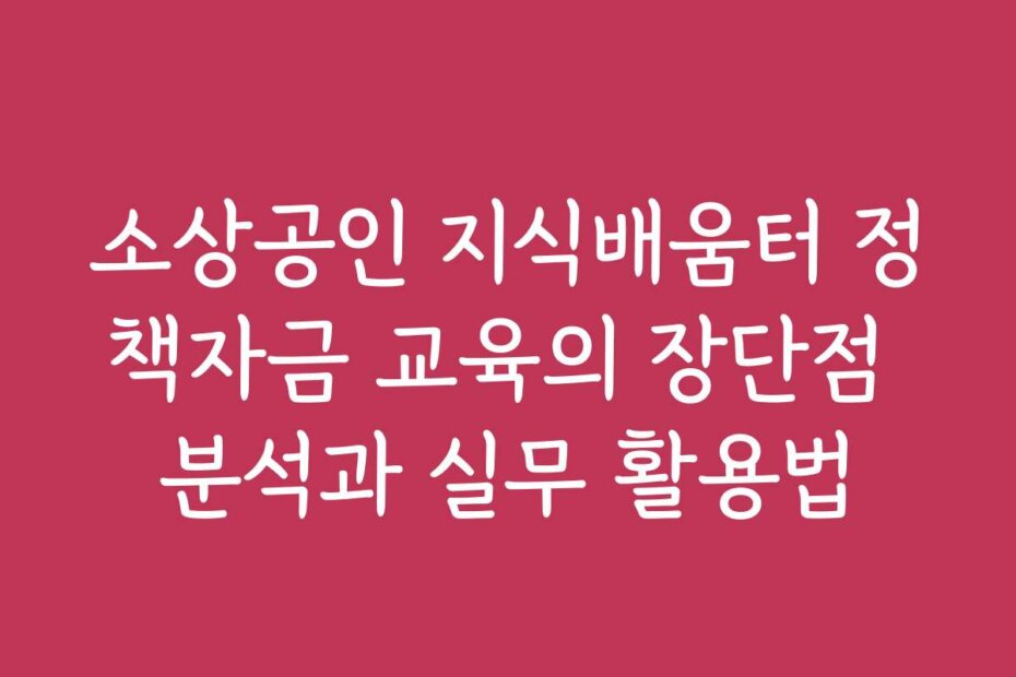 소상공인 지식배움터 정책자금 교육의 장단점 분석과 실무 활용법