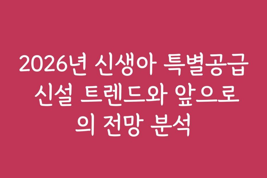 2026년 신생아 특별공급 신설 트렌드와 앞으로의 전망 분석