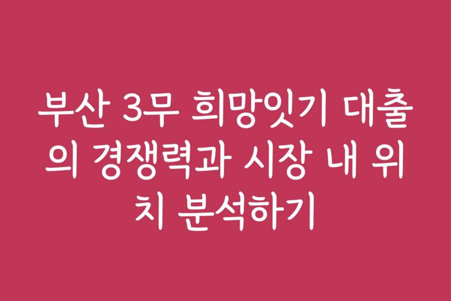 부산 3무 희망잇기 대출의 경쟁력과 시장 내 위치 분석하기