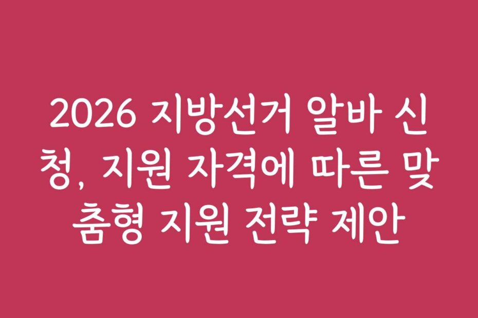 2026 지방선거 알바 신청, 지원 자격에 따른 맞춤형 지원 전략 제안