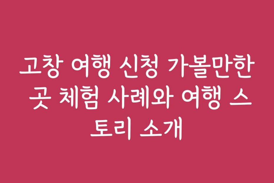 고창 여행 신청 가볼만한 곳 체험 사례와 여행 스토리 소개