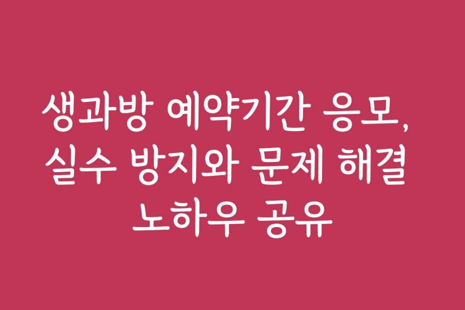 생과방 예약기간 응모, 실수 방지와 문제 해결 노하우 공유