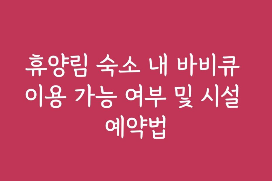 휴양림 숙소 내 바비큐 이용 가능 여부 및 시설 예약법