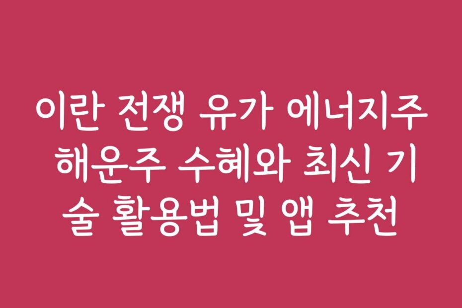 이란 전쟁 유가 에너지주 해운주 수혜와 최신 기술 활용법 및 앱 추천