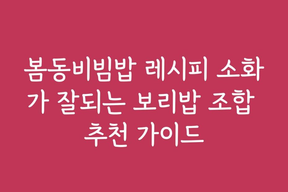 봄동비빔밥 레시피 소화가 잘되는 보리밥 조합 추천 가이드