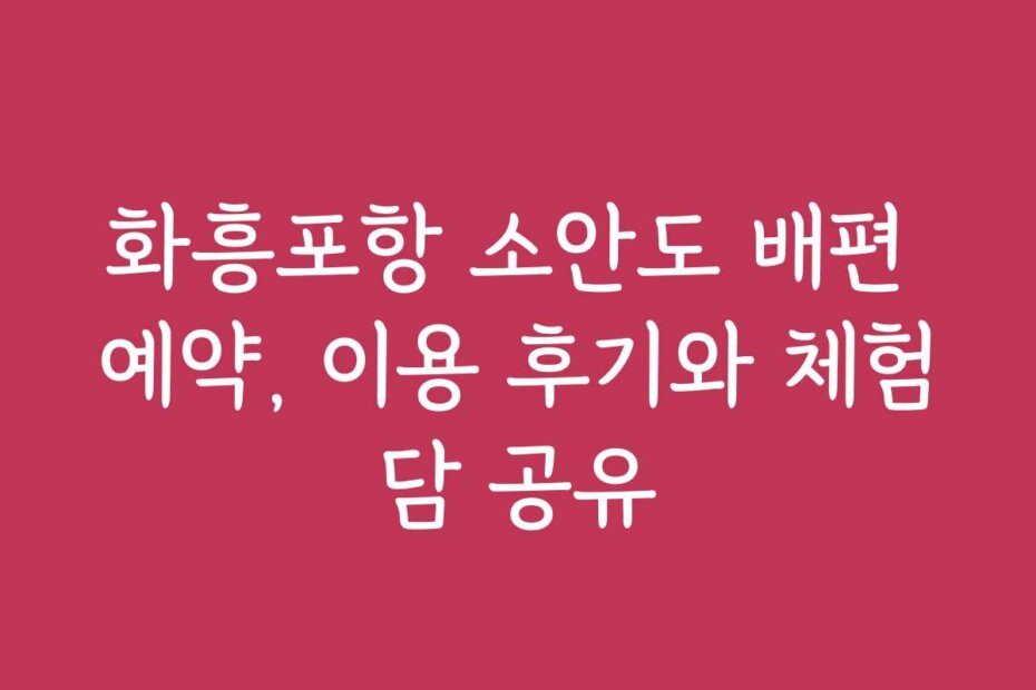 화흥포항 소안도 배편 예약, 이용 후기와 체험담 공유