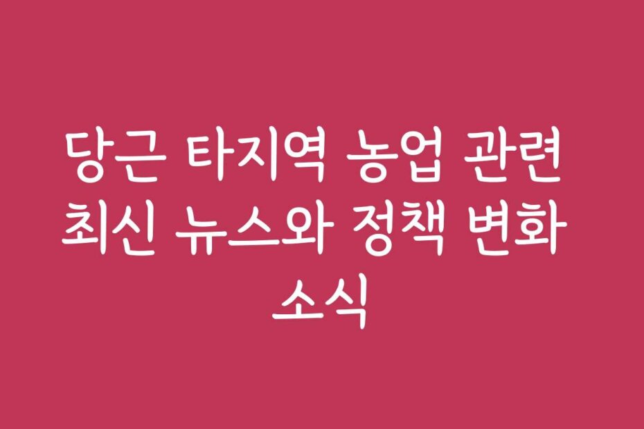 당근 타지역 농업 관련 최신 뉴스와 정책 변화 소식