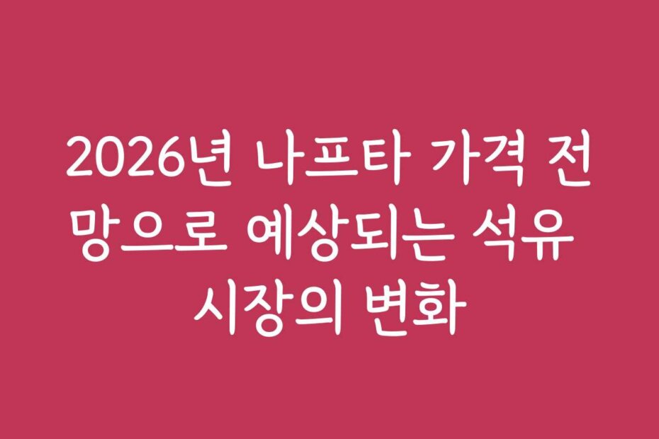 2026년 나프타 가격 전망으로 예상되는 석유 시장의 변화
