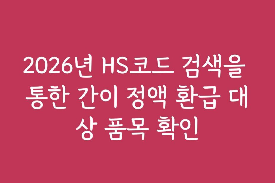 2026년 HS코드 검색을 통한 간이 정액 환급 대상 품목 확인