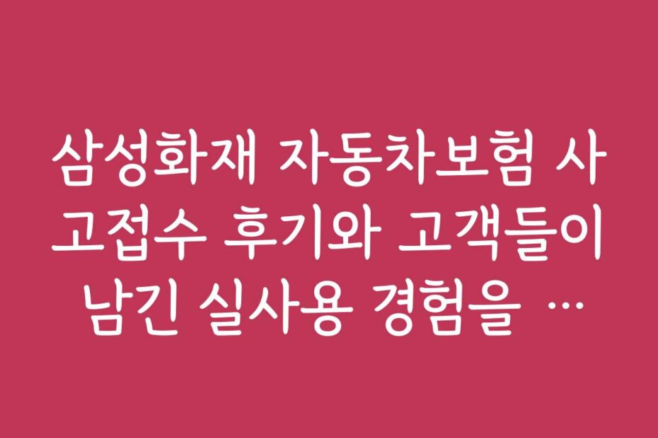 삼성화재 자동차보험 사고접수 후기와 고객들이 남긴 실사용 경험을 확인해보세요