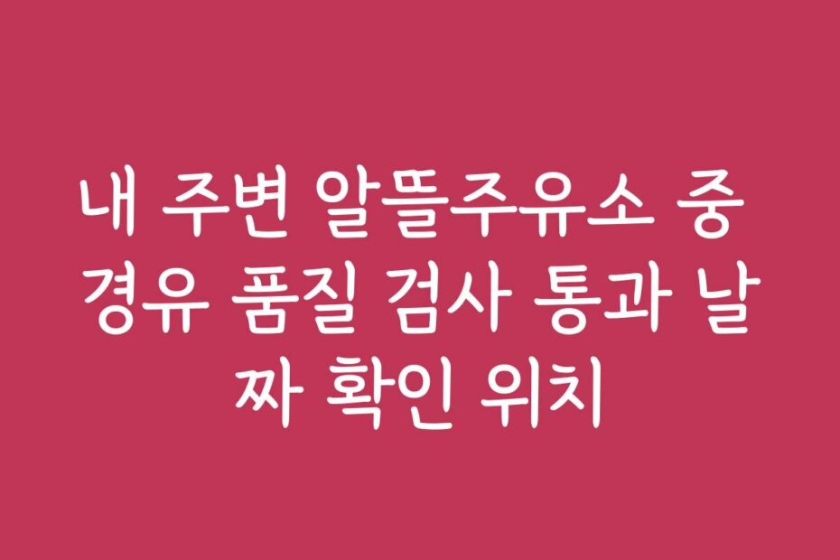 내 주변 알뜰주유소 중 경유 품질 검사 통과 날짜 확인 위치
