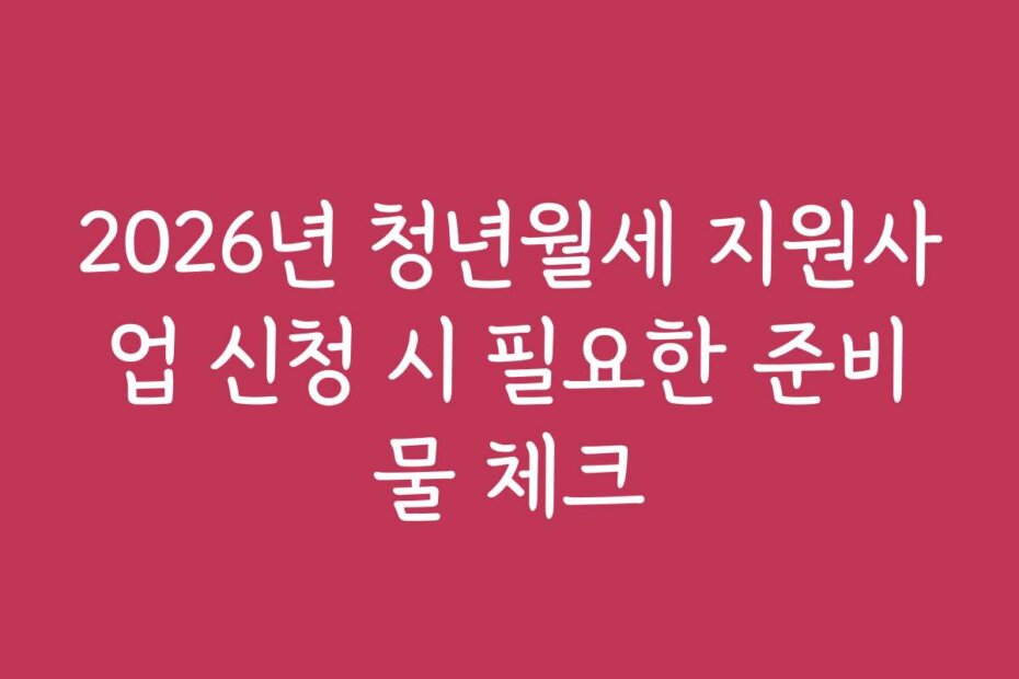 2026년 청년월세 지원사업 신청 시 필요한 준비물 체크
