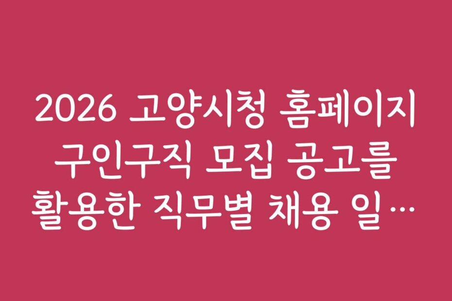 2026 고양시청 홈페이지 구인구직 모집 공고를 활용한 직무별 채용 일정 체크