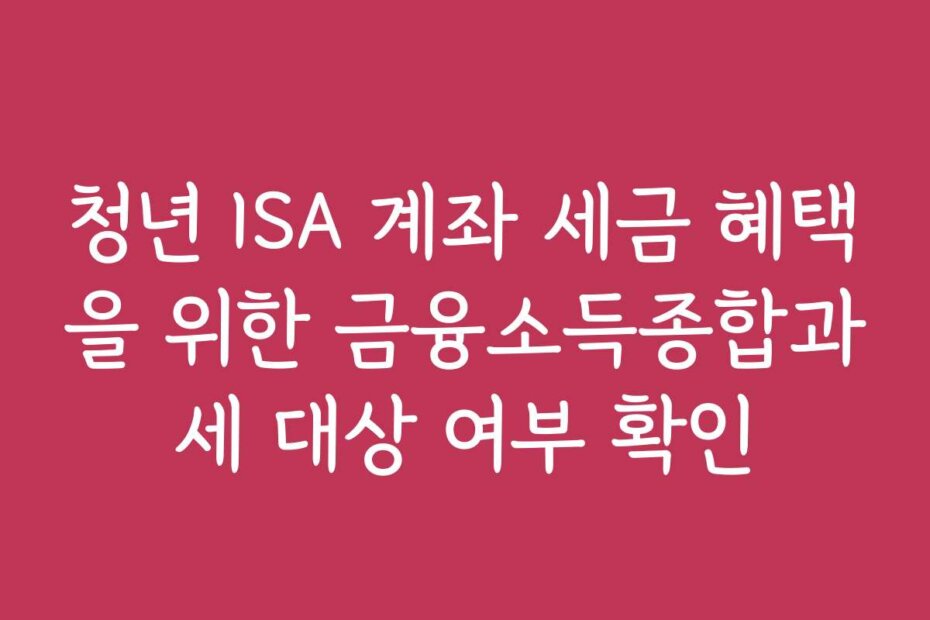 청년 ISA 계좌 세금 혜택을 위한 금융소득종합과세 대상 여부 확인 청년 ISA 계좌 세금 혜택을 위한 금융소득종합과세 대상 여부 확인