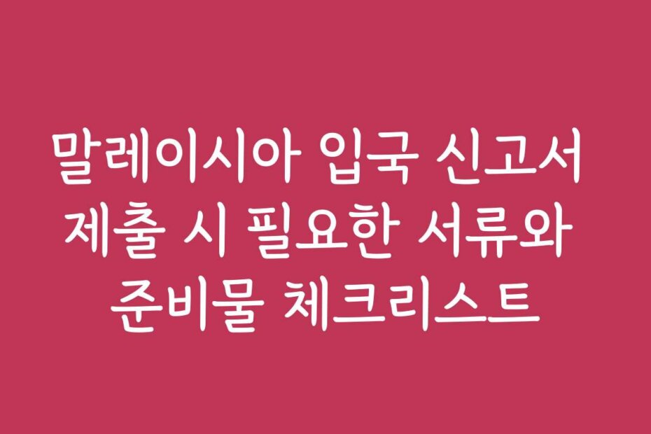 말레이시아 입국 신고서 제출 시 필요한 서류와 준비물 체크리스트