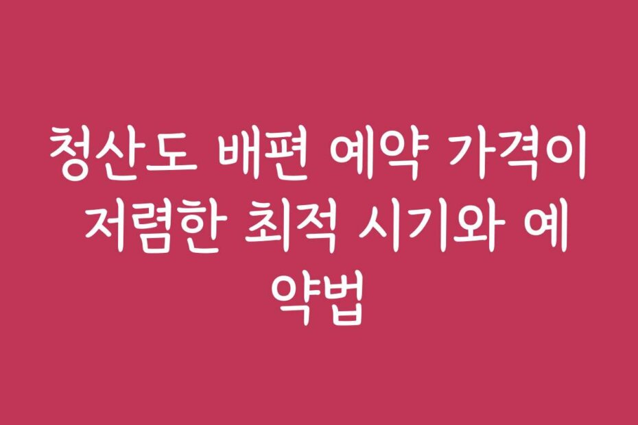 청산도 배편 예약 가격이 저렴한 최적 시기와 예약법