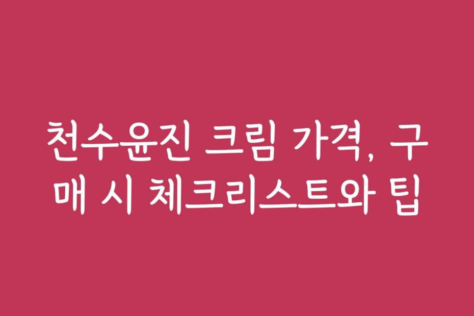 천수윤진 크림 가격, 구매 시 체크리스트와 팁