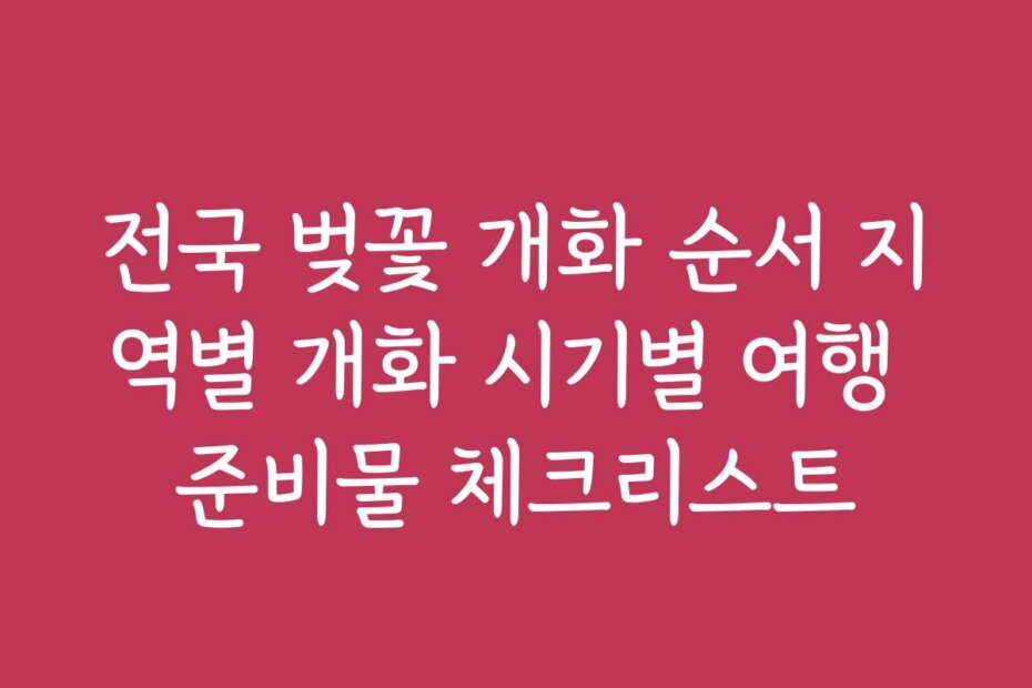 전국 벚꽃 개화 순서 지역별 개화 시기별 여행 준비물 체크리스트