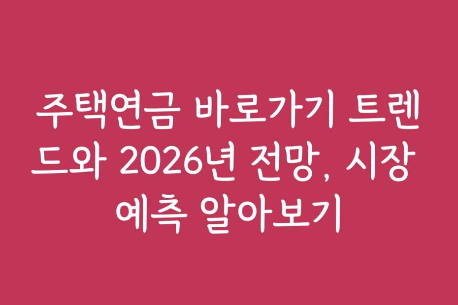 주택연금 바로가기 트렌드와 2026년 전망, 시장 예측 알아보기