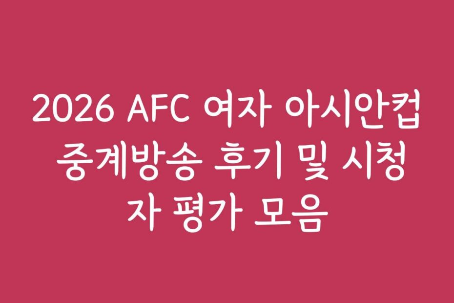2026 AFC 여자 아시안컵 중계방송 후기 및 시청자 평가 모음 2026 AFC 여자 아시안컵 중계방송 후기 및 시청자 평가 모음