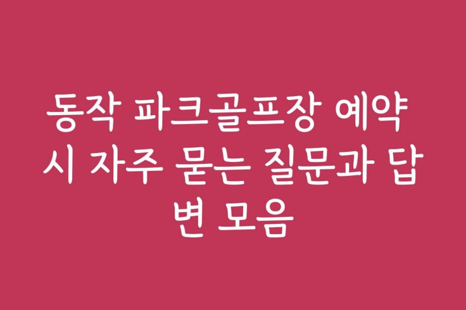 동작 파크골프장 예약 시 자주 묻는 질문과 답변 모음